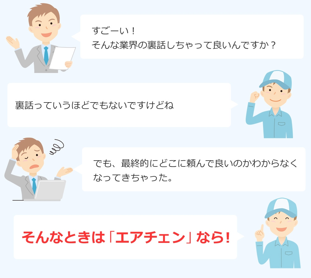 すごーい！そんな業界の裏話しちゃって良いんですか？裏話っていうほどでもないですけどね でも、最終的にどこに頼んで良いのかわからなくなってきちゃった。そんなときは「エアチェン」なら！